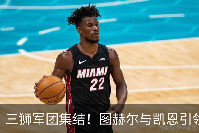 三狮军团集结！图赫尔与凯恩引领英格兰国家队备战世界杯