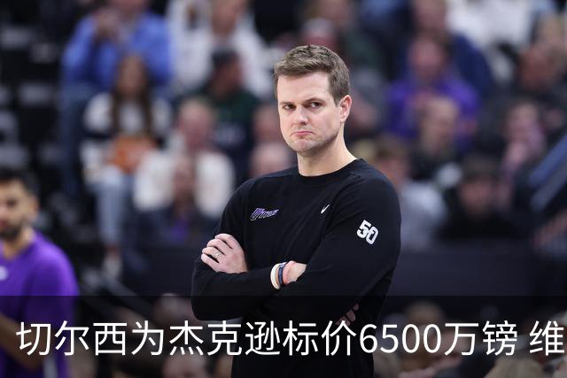 切尔西为杰克逊标价6500万镑 维拉已询价且潜在买家嫌贵