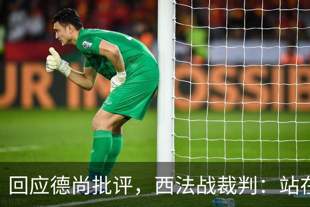 回应德尚批评，西法战裁判：站在那个舞台上，任何言论影响不了我