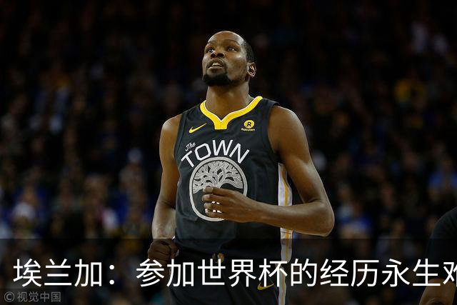 埃兰加：参加世界杯的经历永生难忘，这对我和家人来说都意义重大