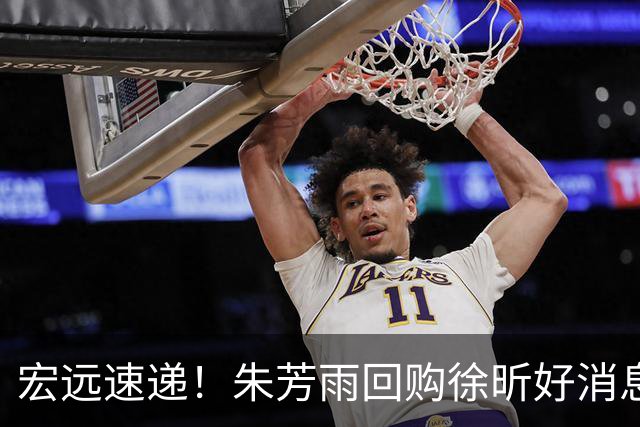 宏远速递！朱芳雨回购徐昕好消息，内线或迎强援，王洪泽打出惊喜