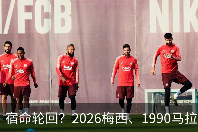 宿命轮回？2026梅西、1990马拉多纳，他们领衔的阿根廷惊人相似