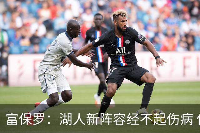 富保罗：湖人新阵容经不起伤病 他们不再拥有一个能当老大的老三