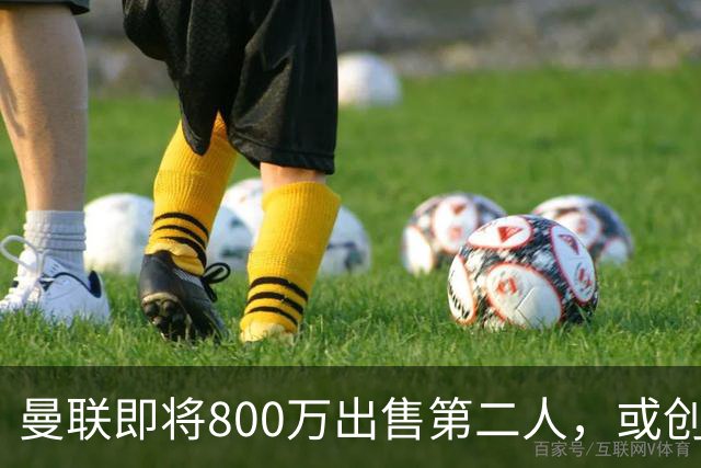 曼联即将800万出售第二人，或创联赛纪录！拉爵甩卖小妖赚纯利润