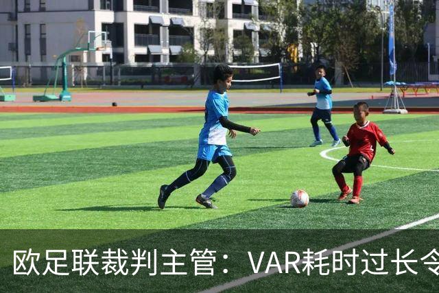 欧足联裁判主管：VAR耗时过长令人担忧，我们非常不满于当前的使用方式