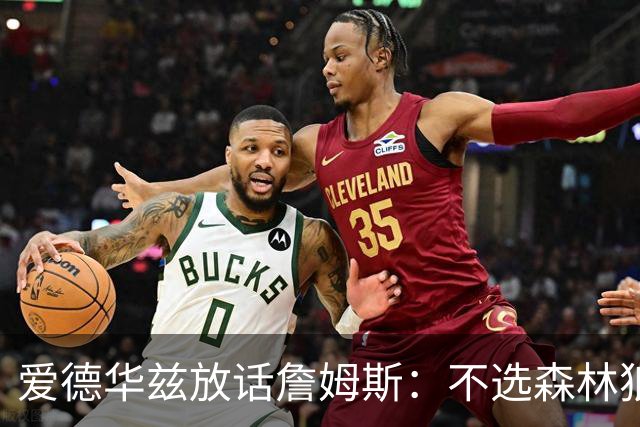 爱德华兹放话詹姆斯：不选森林狼，我就在赛场上打爆你