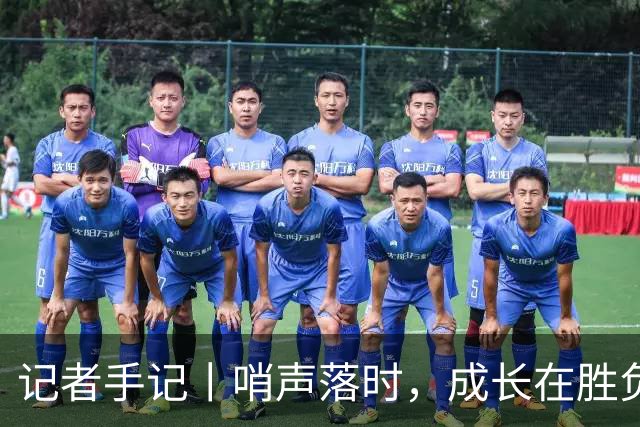 记者手记丨哨声落时，成长在胜负之外