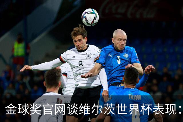 金球奖官网谈维尔茨世界杯表现：德国表现不佳但他是闪光点之一