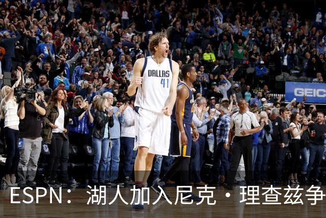 ESPN：湖人加入尼克·理查兹争夺战 与尼克斯热火抢千万级护筐中锋